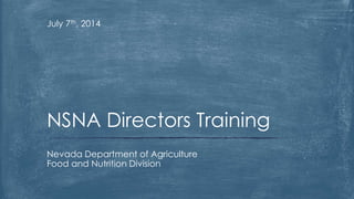 July 7th, 2014 
NSNA Directors Training 
Nevada Department of Agriculture 
Food and Nutrition Division 
 