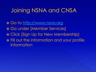 Go to http://www.nsna.org
 Go under [Member Services]
 Click [Sign Up for New Membership]
 Fill out the information and your profile
information
 