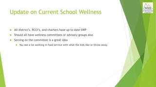Update on Current School Wellness
 All district’s, RCCI’s, and charters have up to date SWP
 Should all have wellness committees or advisory groups also
 Serving on the committee is a great idea
 You see a lot working in food service with what the kids like or throw away.
 