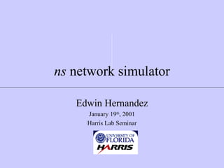 ns  network simulator Edwin Hernandez January 19 th , 2001 Harris Lab Seminar                          