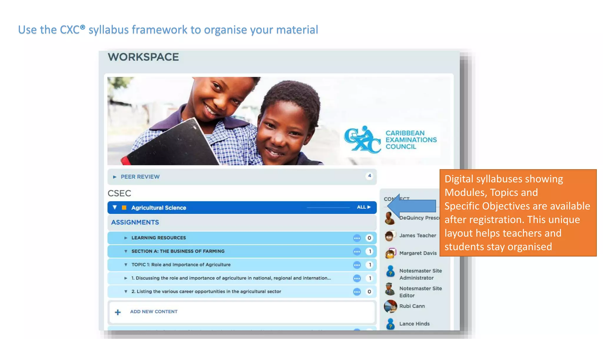 Use the CXC® syllabus framework to organise your material
Digital syllabuses showing
Modules, Topics and
Specific Objectives are available
after registration. This unique
layout helps teachers and
students stay organised
 
