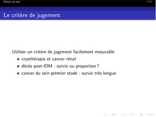 Notion de test

NSN

Le crit`re de jugement
e

Utiliser un crit`re de jugement facilement mesurable
e
cryoth´rapie et cancer r´nal
e
e
d´c`s post-IDM : survie ou proportion ?
e e
cancer du sein premier stade : survie tr`s longue
e

 