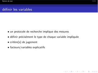 Notion de test

d´ﬁnir les variables
e

• un protocole de recherche implique des mesures
• d´ﬁnir pr´cis´ment le type de chaque variable impliqu´e
e
e e
e
• crit`re(s) de jugement
e
• facteurs/variables explicatifs

NSN

 
