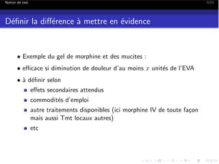 Notion de test

NSN

D´ﬁnir la di↵´rence ` mettre en ´vidence
e
e
a
e

• Exemple du gel de morphine et des mucites :

• e cace si diminution de douleur d’au moins x unit´s de l’EVA
e
• ` d´ﬁnir selon
a e

e↵ets secondaires attendus
commodit´s d’emploi
e
autre traitements disponibles (ici morphine IV de toute fa¸on
c
mais aussi Tmt locaux autres)
etc

 