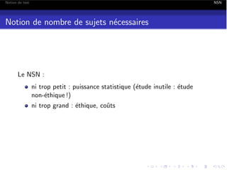 Notion de test

NSN

Notion de nombre de sujets n´cessaires
e

Le NSN :
ni trop petit : puissance statistique (´tude inutile : ´tude
e
e
non-´thique !)
e
ni trop grand : ´thique, coˆts
e
u

 