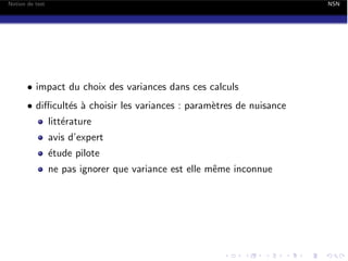 Notion de test

NSN

• impact du choix des variances dans ces calculs
• di cult´s ` choisir les variances : param`tres de nuisance
e a
e
litt´rature
e

avis d’expert
´tude pilote
e
ne pas ignorer que variance est elle mˆme inconnue
e

 