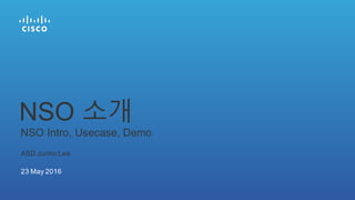 ASD Junho Lee
23 May 2016
NSO Intro, Usecase, Demo
NSO 소개
 