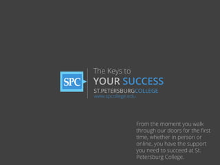 The Keys to

YOUR SUCCESS
ST.PETERSBURGCOLLEGE
www.spcollege.edu

From the moment you walk
through our doors for the first
time, whether in person or
online, you have the support
you need to succeed at St.
Petersburg College.

 