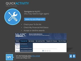 QUICKACTIVITY
PAYING FOR COLLEGE

Navigate to MySPC :
(You may need to login again)
www.my.spcollege.edu
•

Check your To Do list

•

Check My Financial Aid Status

•

Accept or decline awards

ST.PETERSBURGCOLLEGE
www.spcollege.edu

 