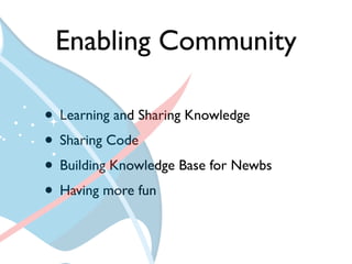 Enabling Community

• Learning and Sharing Knowledge
• Sharing Code
• Building Knowledge Base for Newbs
• Having more fun
 