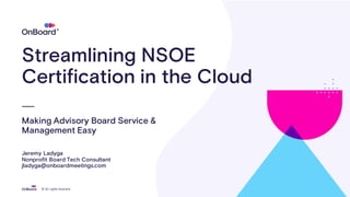 © All rights reserved.
®
Streamlining NSOE
Certification in the Cloud
Making Advisory Board Service &
Management Easy
Jeremy Ladyga
Nonprofit Board Tech Consultant
jladyga@onboardmeetings.com
 