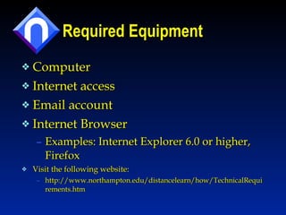 Required Equipment Computer Internet access Email account Internet Browser Examples: Internet Explorer 6.0 or higher, Firefox Visit the following website: http://www.northampton.edu/distancelearn/how/TechnicalRequirements.htm  