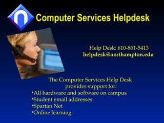 Computer Services Helpdesk Help Desk: 610-861-5413 [email_address]   The Computer Services Help Desk  provides support for: All hardware and software on campus  Student email addresses  Spartan Net  Online learning  