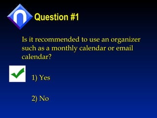 Question #1 Is it recommended to use an organizer such as a monthly calendar or email calendar? 1) Yes 2) No 