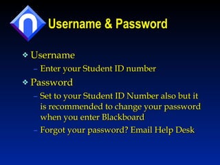 Username & Password Username  Enter your Student ID number Password  Set to your Student ID Number also but it is recommended to change your password when you enter Blackboard Forgot your password? Email Help Desk 