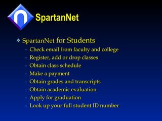 SpartanNet SpartanNet  for Students  Check email from faculty and college Register, add or drop classes Obtain class schedule Make a payment Obtain grades and transcripts  Obtain academic evaluation Apply for graduation Look up your full student ID number 