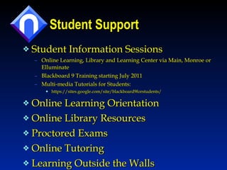 Student Support Student Information Sessions Online Learning, Library and Learning Center via Main, Monroe or Elluminate Blackboard 9 Training starting July 2011 Multi-media Tutorials for Students: https://sites.google.com/site/blackboard9forstudents/ Online Learning Orientation Online Library Resources Proctored Exams Online Tutoring  Learning Outside the Walls 