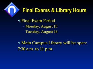 Final Exams & Library Hours Final Exam Period Monday, August 15  Tuesday, August 16 Main Campus Library will be open: 7:30 a.m. to 11 p.m. 