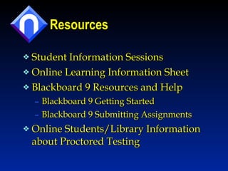 Resources  Student Information Sessions Online Learning Information Sheet Blackboard 9 Resources and Help Blackboard 9 Getting Started Blackboard 9 Submitting Assignments Online Students/Library Information about Proctored Testing 