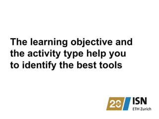The learning objective and
the activity type help you
to identify the best tools
 