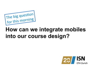 How can we integrate mobiles
into our course design?
The	
  big	
  quesNon	
  	
  
for	
  this	
  morning	
  
 