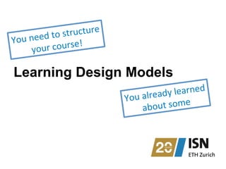 Learning Design Models
You	
  already	
  learned	
  
about	
  some	
  
You	
  need	
  to	
  structure	
  
your	
  course!	
  	
  
 