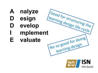 A
D
D
I
E
nalyze
esign
evelop
mplement
valuate
Good	
  for	
  structuring	
  the	
  	
  
learning	
  design	
  life	
  cycle	
  	
  
No	
  so	
  good	
  for	
  doing	
  
learning	
  design	
  
 