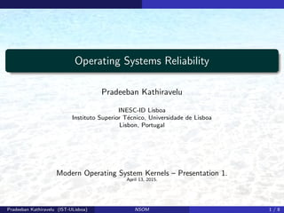 Operating Systems Reliability
Pradeeban Kathiravelu
INESC-ID Lisboa
Instituto Superior T´ecnico, Universidade de Lisboa
Lisbon, Portugal
Modern Operating System Kernels – Presentation 1.
April 13, 2015.
Pradeeban Kathiravelu (IST-ULisboa) NSOM 1 / 8
 