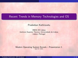 Recent Trends in Memory Technologies and OS
Pradeeban Kathiravelu
INESC-ID Lisboa
Instituto Superior T´ecnico, Universidade de Lisboa
Lisbon, Portugal
Modern Operating System Kernels – Presentation 2.
April 27, 2015.
Pradeeban Kathiravelu (IST-ULisboa) NSOM 1 / 8
 