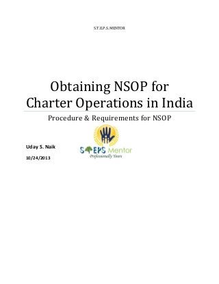 S.T.E.P.S. MENTOR

Obtaining NSOP for
Charter Operations in India
Procedure & Requirements for NSOP

Uday S. Naik
10/24/2013

 