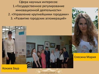 Сфера научных интересов:
1.«Государственное регулирование
инновационной деятельности»
2. «Управление крупнейшими городами»
3. «Развитие городских агломераций»
Кокаев Заур
Елесина Мария
 