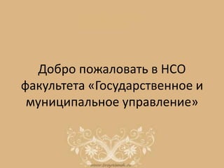 Добро пожаловать в НСО
факультета «Государственное и
муниципальное управление»
 