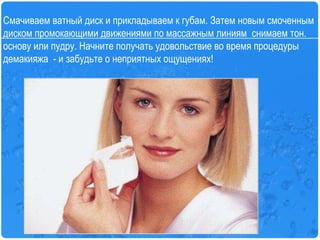 Смачиваем ватный диск и прикладываем к губам. Затем новым смоченным диском промокающими движениями по массажным линиям  снимаем тон. основу или пудру. Начните получать удовольствие во время процедуры демакияжа  - и забудьте о неприятных ощущениях! 