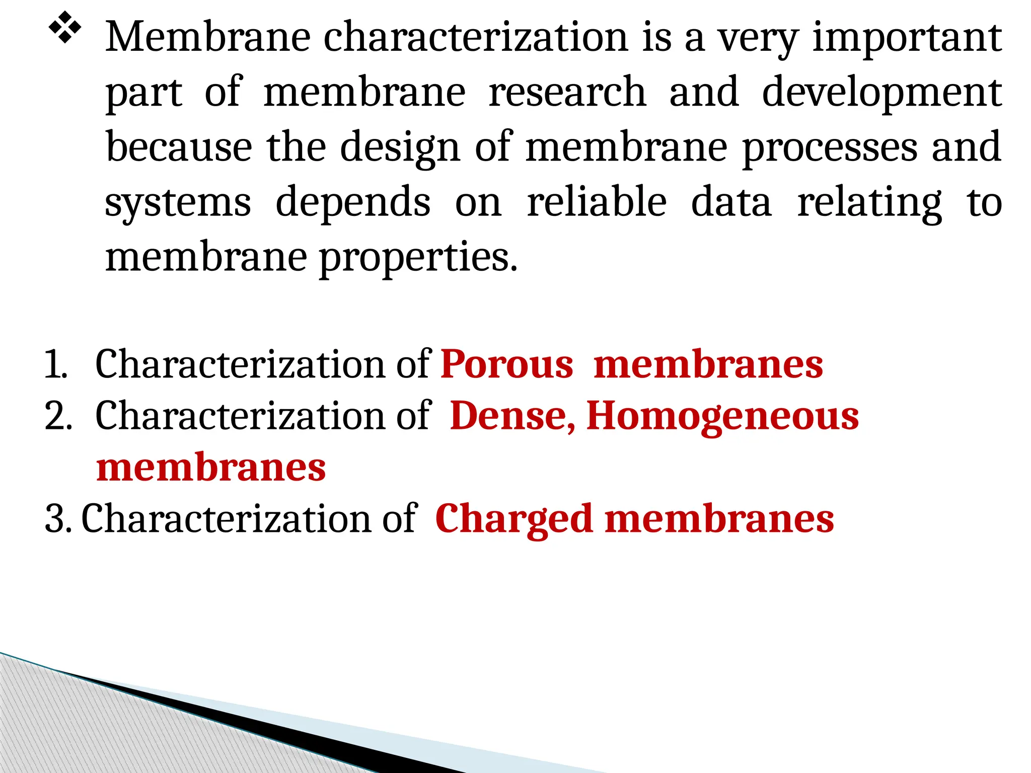  Membrane characterization is a very important
part of membrane research and development
because the design of membrane processes and
systems depends on reliable data relating to
membrane properties.
1. Characterization of Porous membranes
2. Characterization of Dense, Homogeneous
membranes
3. Characterization of Charged membranes
 