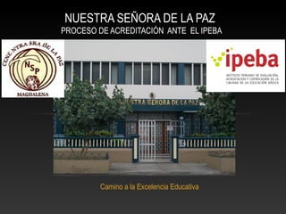 NUESTRA SEÑORA DE LA PAZ
PROCESO DE ACREDITACIÓN ANTE EL IPEBA




         Camino a la Excelencia Educativa
 