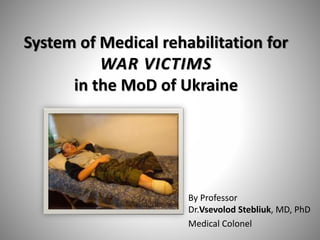 System of Medical rehabilitation for
WAR VICTIMS
in the MoD of Ukraine
By Professor
Dr.Vsevolod Stebliuk, MD, PhD
Medical Colonel
 