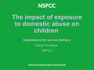 The impact of exposure 
to domestic abuse on 
children 
Implications for service delivery 
Grace Trevelyan 
NSPCC 
 
