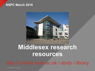 © Middlesex University
Middlesex research
resources
http:// unihub.mdx.ac.uk / study / library
NSPC March 2016
 