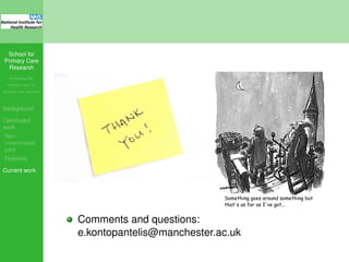 School for
Primary Care
Research
Increasing the
evidence base for
primary care practice
Background
Concluded
work
Non-
incentivised
care
Diabetes
Current work
Something goes around something but
that's as far as I've got...
Comments and questions:
e.kontopantelis@manchester.ac.uk
 