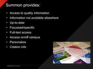 © Middlesex University
Summon provides:
• Access to quality information
• Information not available elsewhere
• Up-to-date
• Focussed/specific
• Full-text access
• Access on/off campus
• Personalize
• Citation info
 