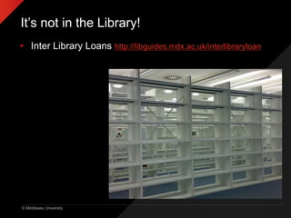 © Middlesex University
It’s not in the Library!
• Inter Library Loans http://libguides.mdx.ac.uk/interlibraryloan
 