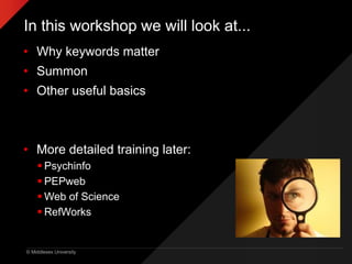 © Middlesex University
In this workshop we will look at...
• Why keywords matter
• Summon
• Other useful basics
• More detailed training later:
 Psychinfo
 PEPweb
 Web of Science
 RefWorks
 