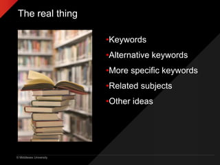 © Middlesex University
The real thing
•Keywords
•Alternative keywords
•More specific keywords
•Related subjects
•Other ideas
 