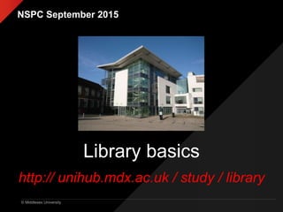 © Middlesex University
Library basics
http:// unihub.mdx.ac.uk / study / library
NSPC September 2015
 