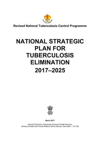 1
Revised National Tuberculosis Control Programme
NATIONAL STRATEGIC
PLAN FOR
TUBERCULOSIS
ELIMINATION
2017–2025
March 2017
Central TB Division, Directorate General of Health Services,
Ministry of Health with Family Welfare, Nirman Bhavan, New Delhi – 110 108
 