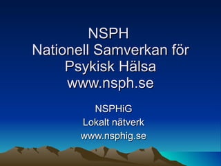 NSPH  Nationell Samverkan för Psykisk Hälsa www.nsph.se NSPHiG Lokalt nätverk www.nsphig.se 