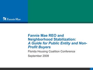 Fannie Mae REO and  Neighborhood Stabilization:  A Guide for Public Entity and Non-Profit Buyers Florida Housing Coalition Conference September 2009 