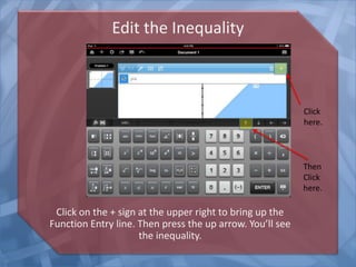 Edit the Inequality
Click on the + sign at the upper right to bring up the
Function Entry line. Then press the up arrow. You’ll see
the inequality.
Click
here.
Then
Click
here.
 