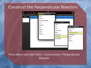 Construct the Perpendicular Bisectors

Press Menu and click Tools > Construction > Perpendicular
Bisector.

 