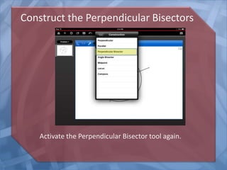 Construct the Perpendicular Bisectors

Activate the Perpendicular Bisector tool again.

 